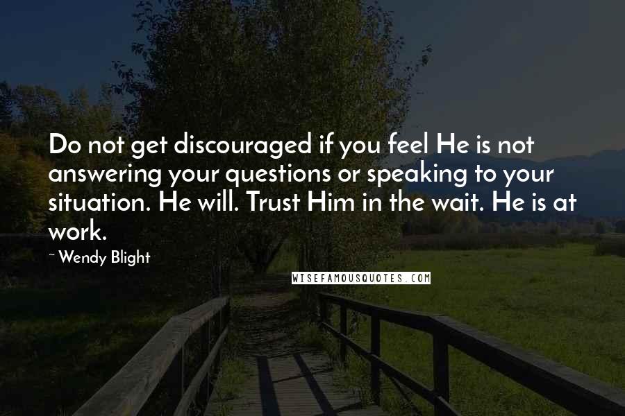 Wendy Blight Quotes: Do not get discouraged if you feel He is not answering your questions or speaking to your situation. He will. Trust Him in the wait. He is at work.