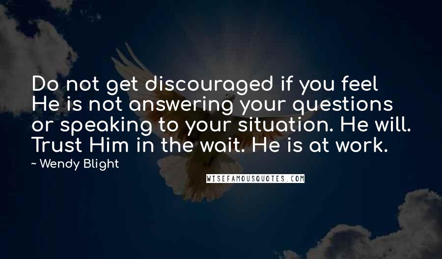 Wendy Blight Quotes: Do not get discouraged if you feel He is not answering your questions or speaking to your situation. He will. Trust Him in the wait. He is at work.