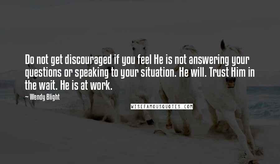 Wendy Blight Quotes: Do not get discouraged if you feel He is not answering your questions or speaking to your situation. He will. Trust Him in the wait. He is at work.