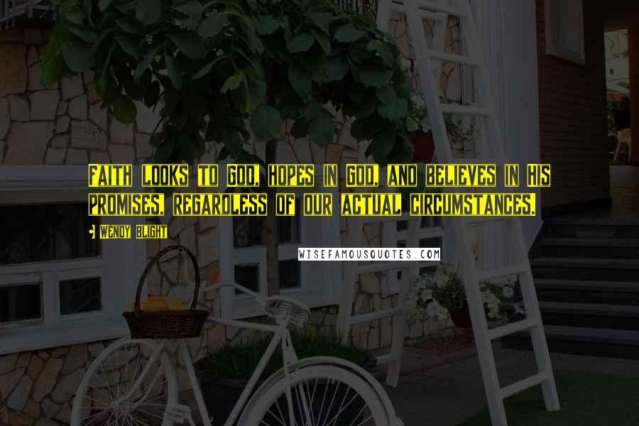 Wendy Blight Quotes: Faith looks to God, hopes in God, and believes in His promises, regardless of our actual circumstances.