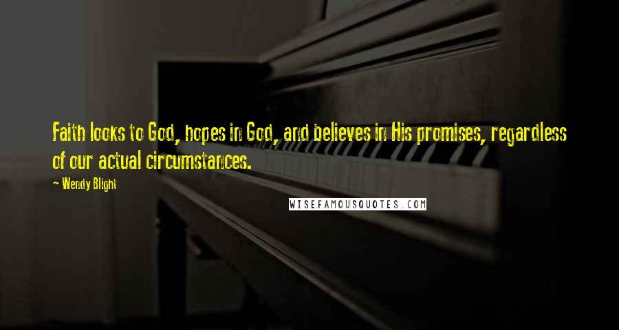 Wendy Blight Quotes: Faith looks to God, hopes in God, and believes in His promises, regardless of our actual circumstances.