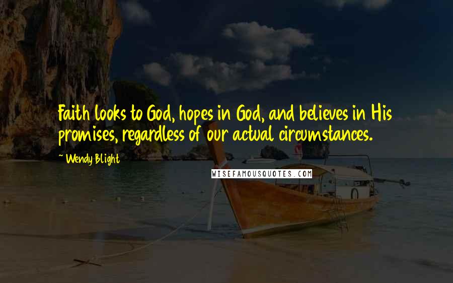 Wendy Blight Quotes: Faith looks to God, hopes in God, and believes in His promises, regardless of our actual circumstances.