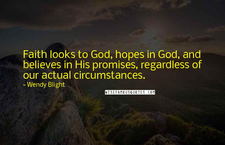 Wendy Blight Quotes: Faith looks to God, hopes in God, and believes in His promises, regardless of our actual circumstances.