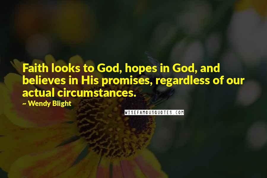 Wendy Blight Quotes: Faith looks to God, hopes in God, and believes in His promises, regardless of our actual circumstances.