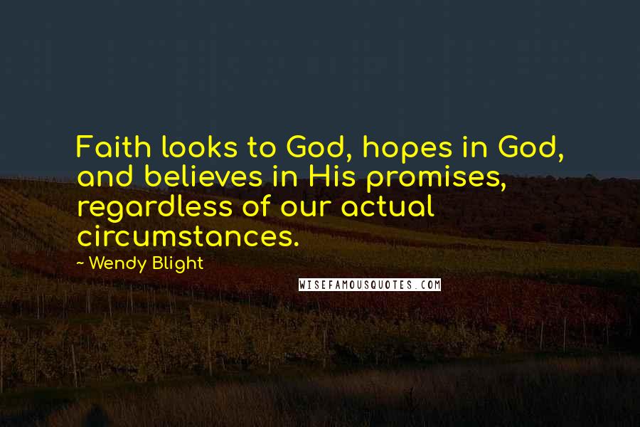 Wendy Blight Quotes: Faith looks to God, hopes in God, and believes in His promises, regardless of our actual circumstances.