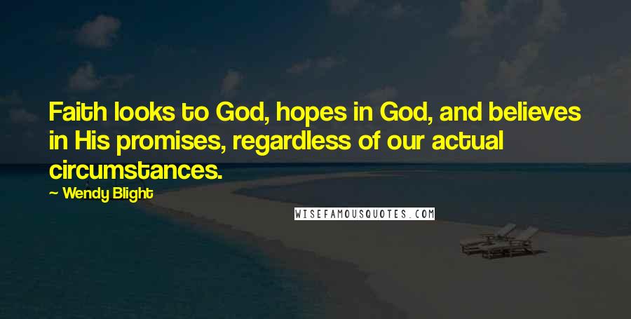 Wendy Blight Quotes: Faith looks to God, hopes in God, and believes in His promises, regardless of our actual circumstances.