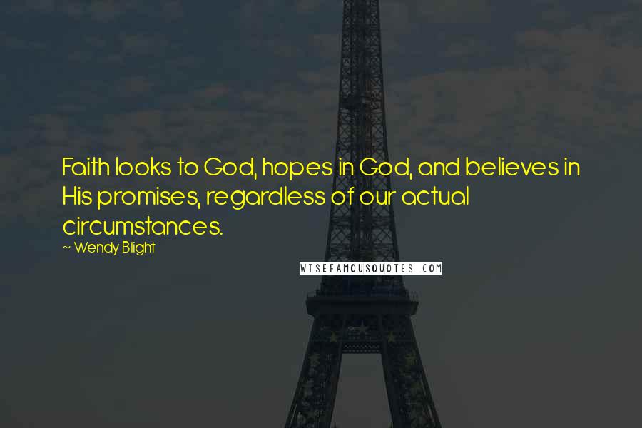 Wendy Blight Quotes: Faith looks to God, hopes in God, and believes in His promises, regardless of our actual circumstances.