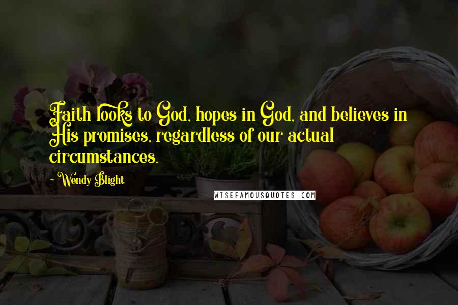 Wendy Blight Quotes: Faith looks to God, hopes in God, and believes in His promises, regardless of our actual circumstances.