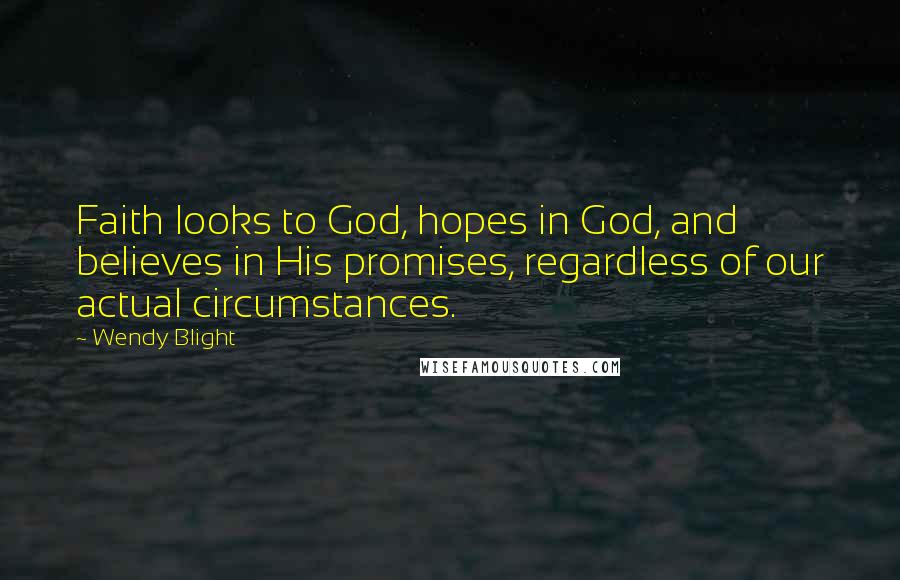 Wendy Blight Quotes: Faith looks to God, hopes in God, and believes in His promises, regardless of our actual circumstances.