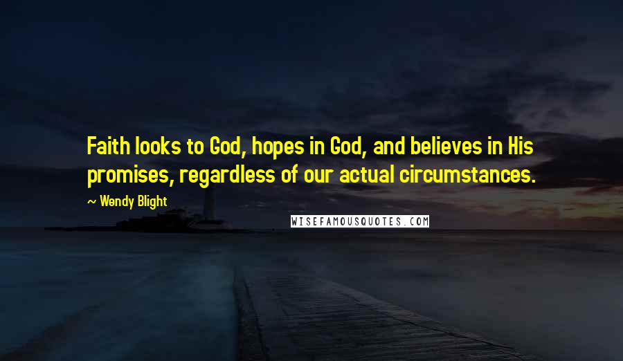 Wendy Blight Quotes: Faith looks to God, hopes in God, and believes in His promises, regardless of our actual circumstances.