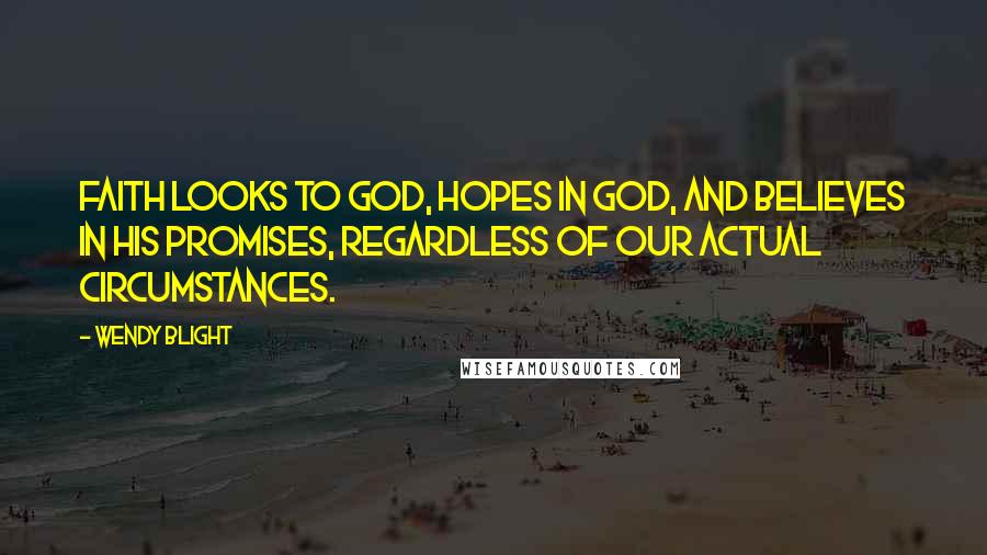 Wendy Blight Quotes: Faith looks to God, hopes in God, and believes in His promises, regardless of our actual circumstances.