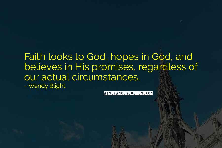 Wendy Blight Quotes: Faith looks to God, hopes in God, and believes in His promises, regardless of our actual circumstances.