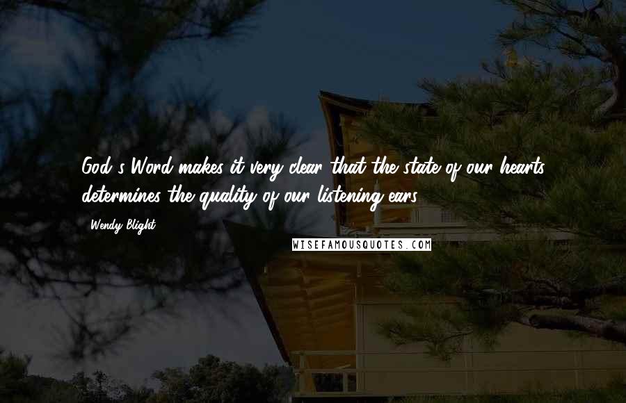 Wendy Blight Quotes: God's Word makes it very clear that the state of our hearts determines the quality of our listening ears.