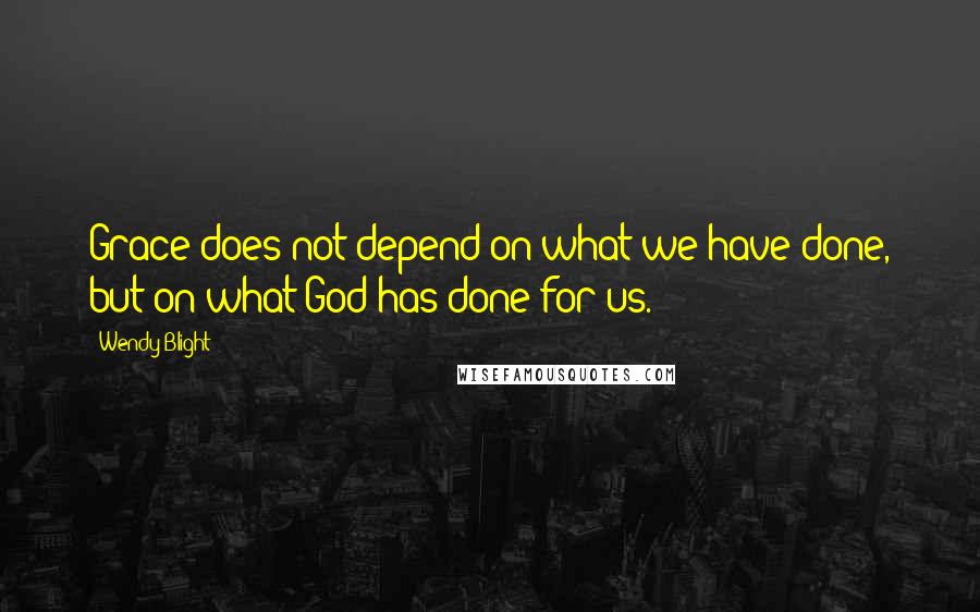 Wendy Blight Quotes: Grace does not depend on what we have done, but on what God has done for us.