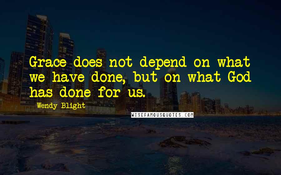 Wendy Blight Quotes: Grace does not depend on what we have done, but on what God has done for us.