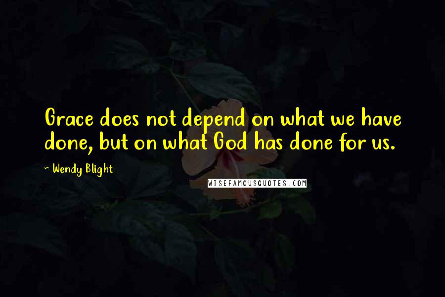 Wendy Blight Quotes: Grace does not depend on what we have done, but on what God has done for us.
