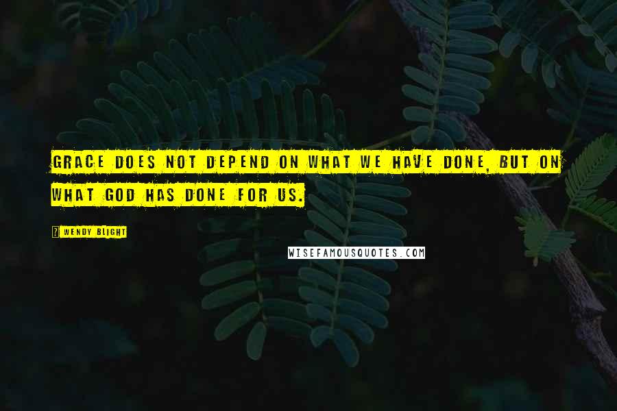 Wendy Blight Quotes: Grace does not depend on what we have done, but on what God has done for us.