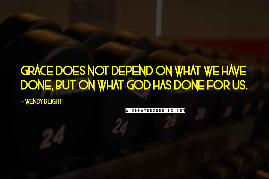 Wendy Blight Quotes: Grace does not depend on what we have done, but on what God has done for us.