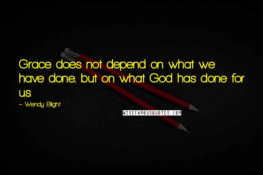 Wendy Blight Quotes: Grace does not depend on what we have done, but on what God has done for us.