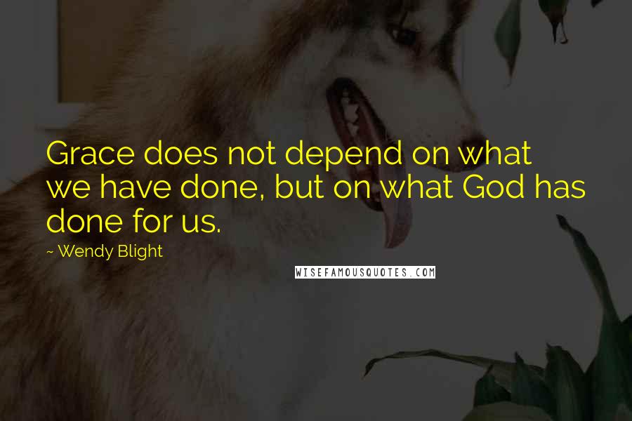 Wendy Blight Quotes: Grace does not depend on what we have done, but on what God has done for us.