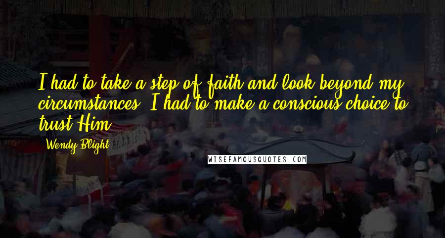 Wendy Blight Quotes: I had to take a step of faith and look beyond my circumstances. I had to make a conscious choice to trust Him.