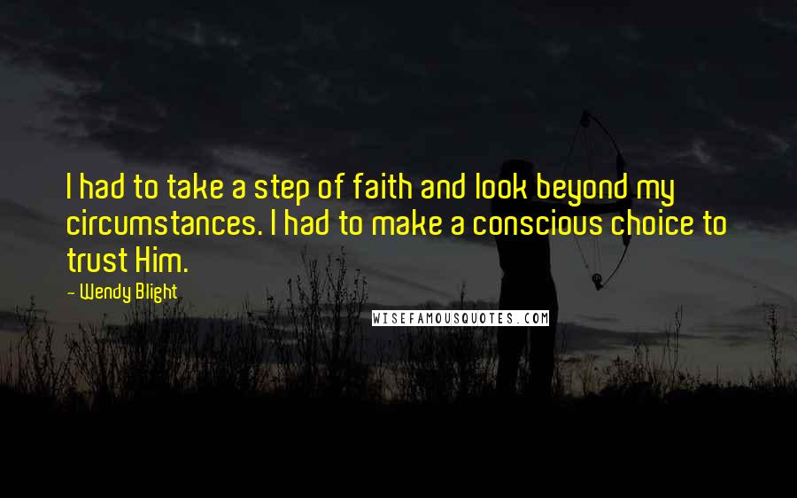 Wendy Blight Quotes: I had to take a step of faith and look beyond my circumstances. I had to make a conscious choice to trust Him.