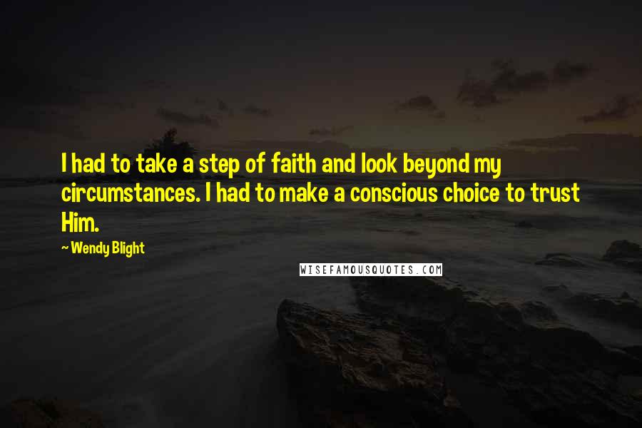 Wendy Blight Quotes: I had to take a step of faith and look beyond my circumstances. I had to make a conscious choice to trust Him.