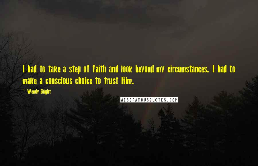 Wendy Blight Quotes: I had to take a step of faith and look beyond my circumstances. I had to make a conscious choice to trust Him.