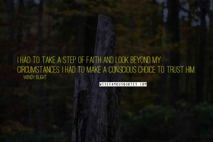 Wendy Blight Quotes: I had to take a step of faith and look beyond my circumstances. I had to make a conscious choice to trust Him.