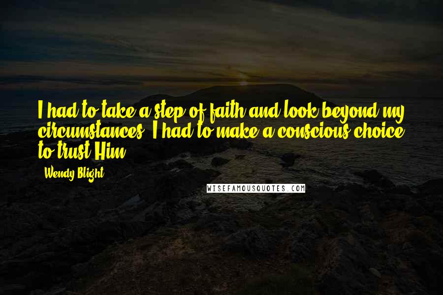 Wendy Blight Quotes: I had to take a step of faith and look beyond my circumstances. I had to make a conscious choice to trust Him.
