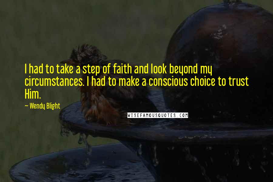Wendy Blight Quotes: I had to take a step of faith and look beyond my circumstances. I had to make a conscious choice to trust Him.