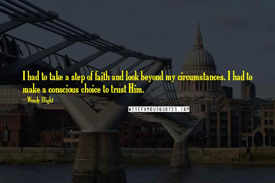 Wendy Blight Quotes: I had to take a step of faith and look beyond my circumstances. I had to make a conscious choice to trust Him.