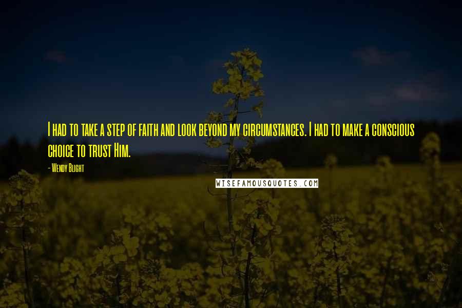 Wendy Blight Quotes: I had to take a step of faith and look beyond my circumstances. I had to make a conscious choice to trust Him.