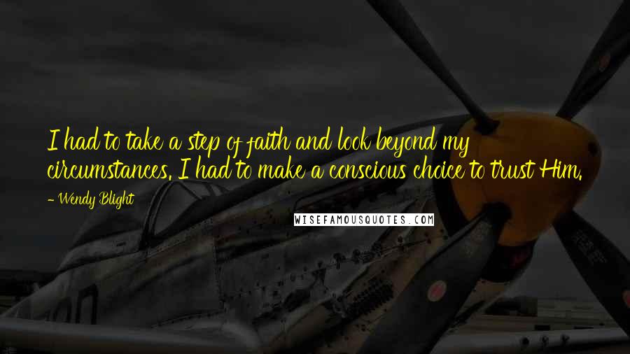 Wendy Blight Quotes: I had to take a step of faith and look beyond my circumstances. I had to make a conscious choice to trust Him.