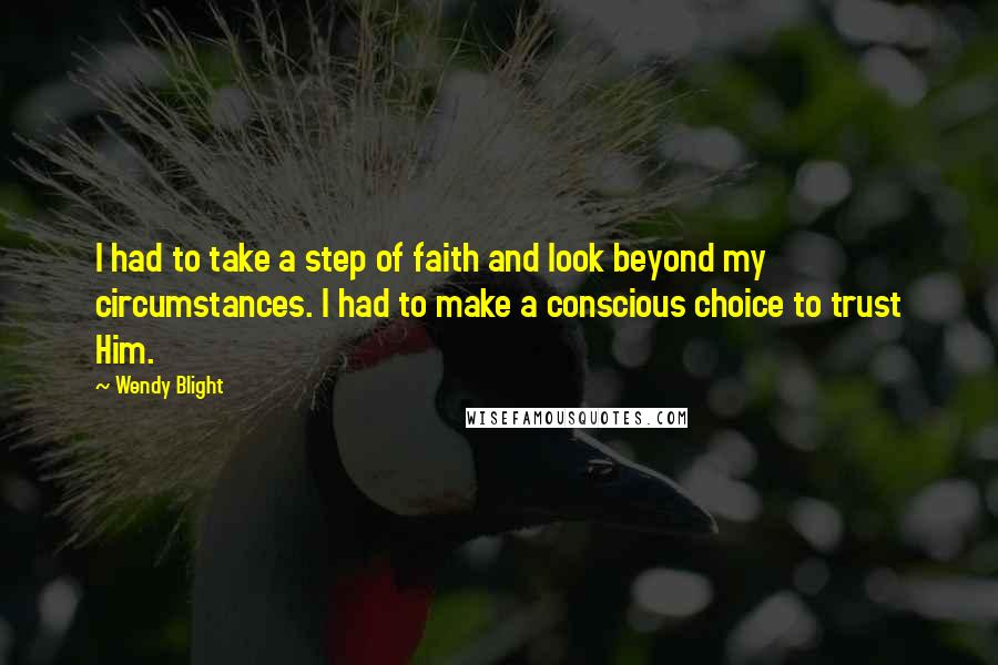 Wendy Blight Quotes: I had to take a step of faith and look beyond my circumstances. I had to make a conscious choice to trust Him.