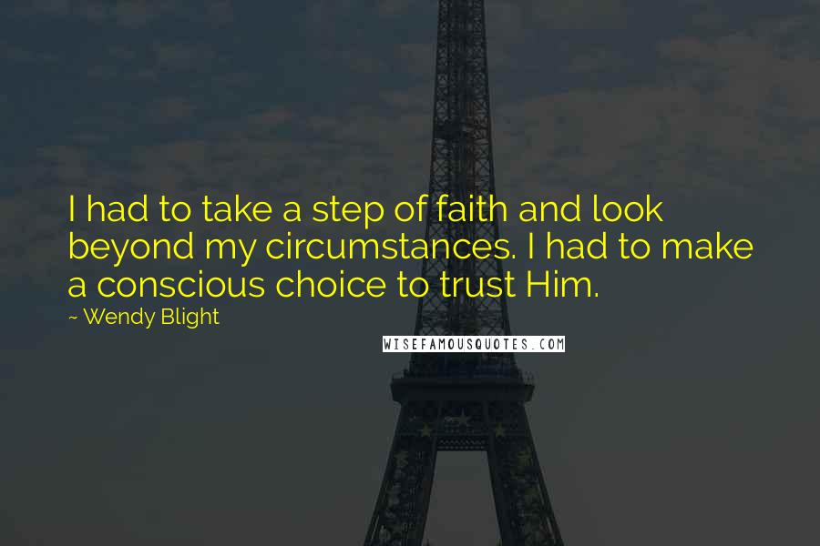 Wendy Blight Quotes: I had to take a step of faith and look beyond my circumstances. I had to make a conscious choice to trust Him.