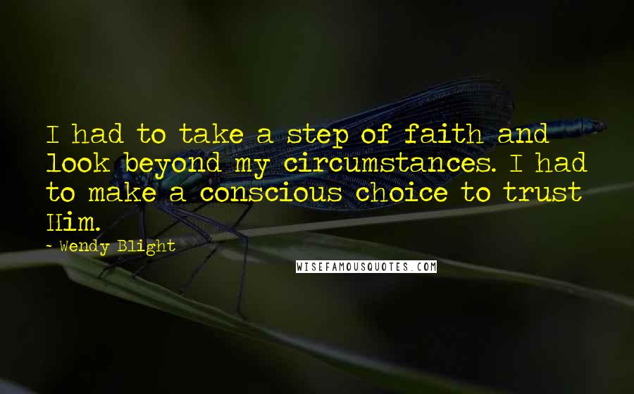 Wendy Blight Quotes: I had to take a step of faith and look beyond my circumstances. I had to make a conscious choice to trust Him.