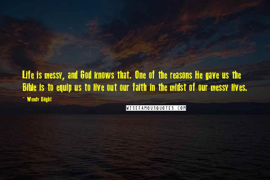 Wendy Blight Quotes: Life is messy, and God knows that. One of the reasons He gave us the Bible is to equip us to live out our faith in the midst of our messy lives.