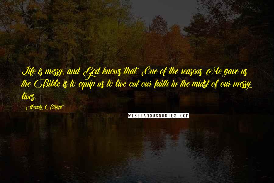 Wendy Blight Quotes: Life is messy, and God knows that. One of the reasons He gave us the Bible is to equip us to live out our faith in the midst of our messy lives.