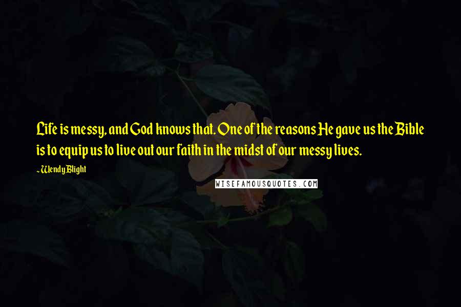 Wendy Blight Quotes: Life is messy, and God knows that. One of the reasons He gave us the Bible is to equip us to live out our faith in the midst of our messy lives.