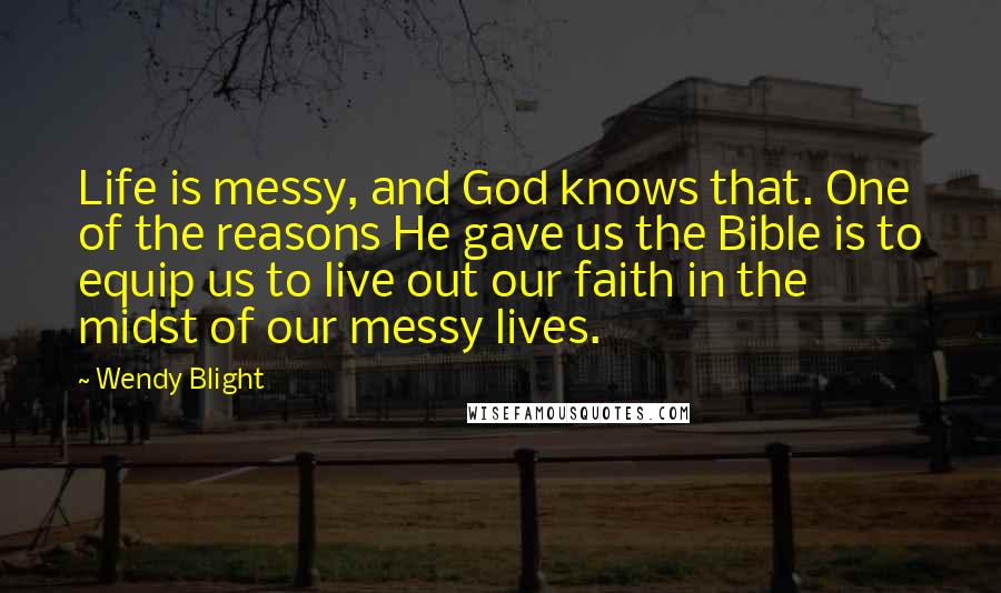 Wendy Blight Quotes: Life is messy, and God knows that. One of the reasons He gave us the Bible is to equip us to live out our faith in the midst of our messy lives.