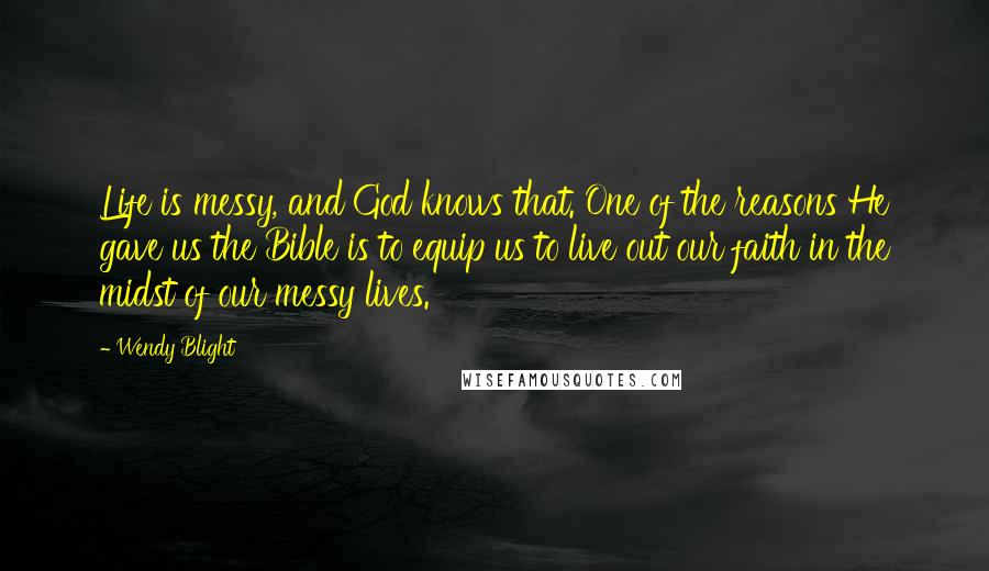 Wendy Blight Quotes: Life is messy, and God knows that. One of the reasons He gave us the Bible is to equip us to live out our faith in the midst of our messy lives.