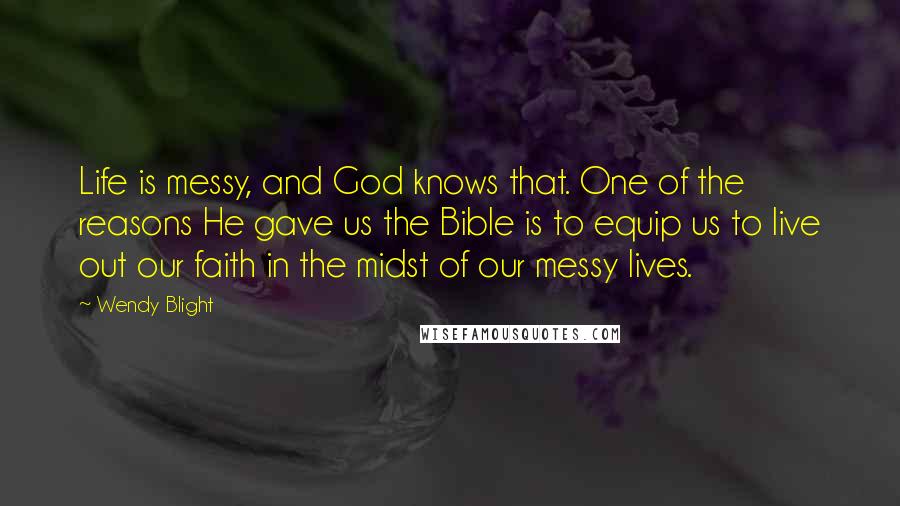 Wendy Blight Quotes: Life is messy, and God knows that. One of the reasons He gave us the Bible is to equip us to live out our faith in the midst of our messy lives.