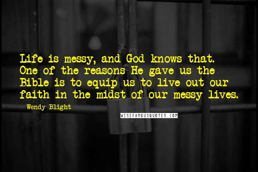 Wendy Blight Quotes: Life is messy, and God knows that. One of the reasons He gave us the Bible is to equip us to live out our faith in the midst of our messy lives.