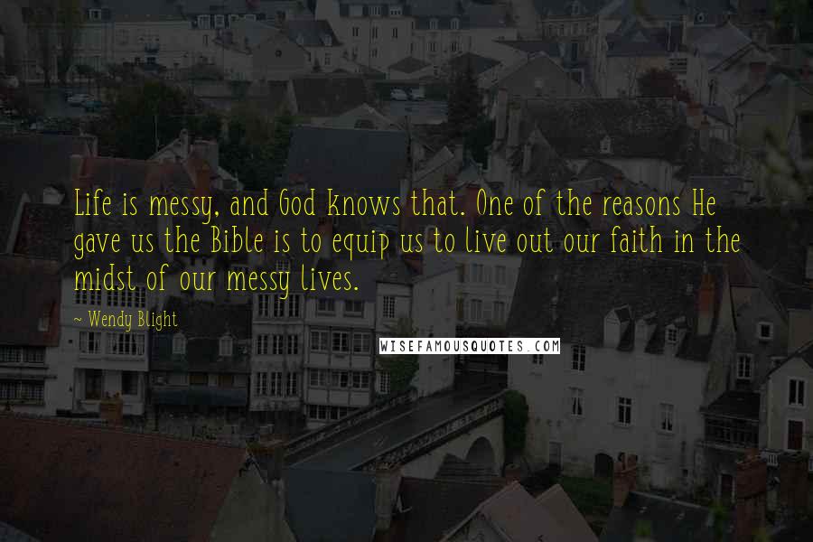 Wendy Blight Quotes: Life is messy, and God knows that. One of the reasons He gave us the Bible is to equip us to live out our faith in the midst of our messy lives.