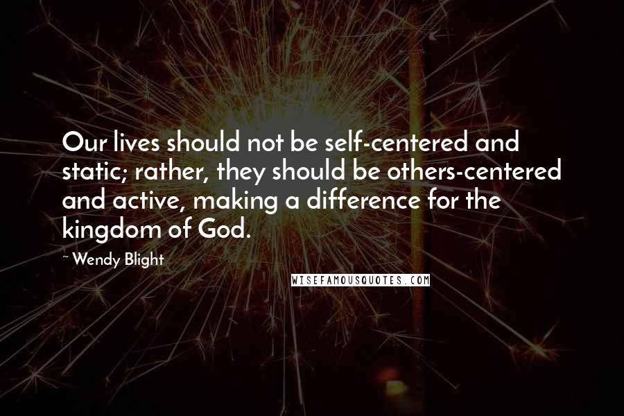 Wendy Blight Quotes: Our lives should not be self-centered and static; rather, they should be others-centered and active, making a difference for the kingdom of God.