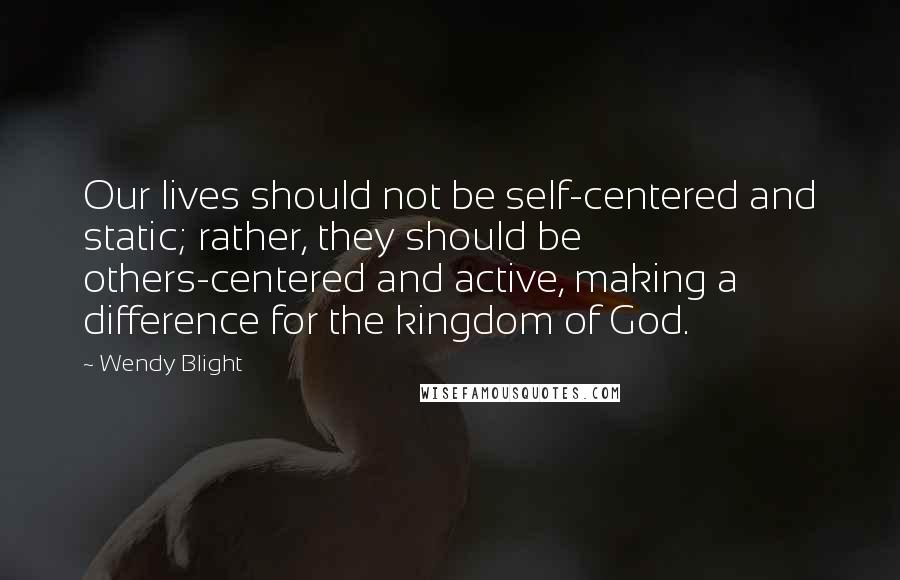 Wendy Blight Quotes: Our lives should not be self-centered and static; rather, they should be others-centered and active, making a difference for the kingdom of God.