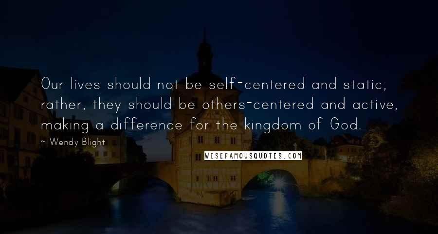 Wendy Blight Quotes: Our lives should not be self-centered and static; rather, they should be others-centered and active, making a difference for the kingdom of God.