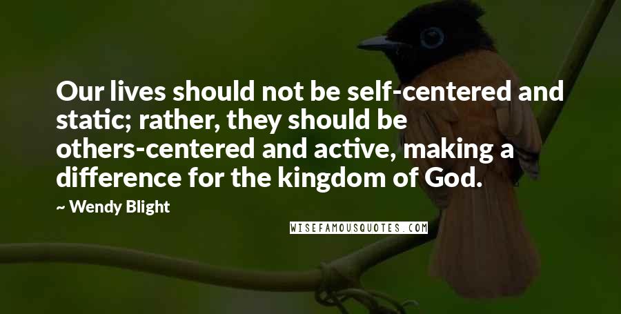 Wendy Blight Quotes: Our lives should not be self-centered and static; rather, they should be others-centered and active, making a difference for the kingdom of God.