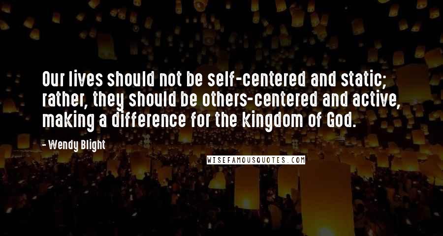 Wendy Blight Quotes: Our lives should not be self-centered and static; rather, they should be others-centered and active, making a difference for the kingdom of God.